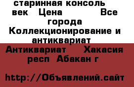 старинная консоль 19 век › Цена ­ 7 500 - Все города Коллекционирование и антиквариат » Антиквариат   . Хакасия респ.,Абакан г.